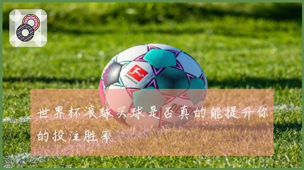 世界杯滚球买球是否真的能提升你的投注胜率