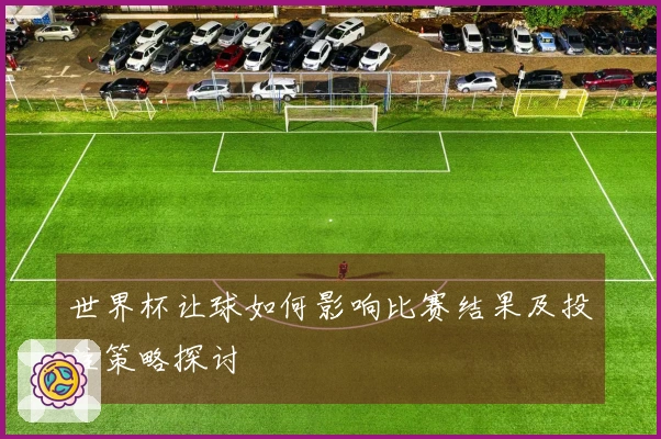 世界杯让球如何影响比赛结果及投注策略探讨
