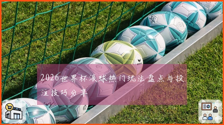 2026世界杯滚球热门玩法盘点与投注技巧分享
