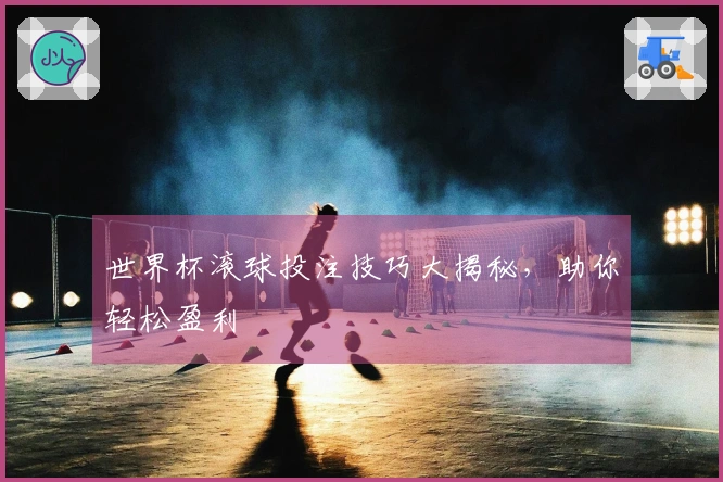 世界杯滚球投注技巧大揭秘，助你轻松盈利