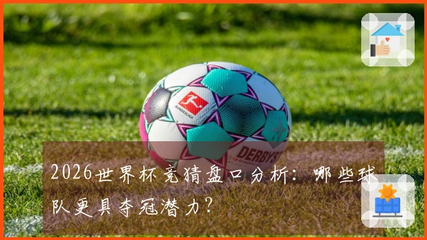 2026世界杯竞猜盘口分析：哪些球队更具夺冠潜力？