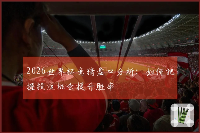 2026世界杯竞猜盘口分析：如何把握投注机会提升胜率