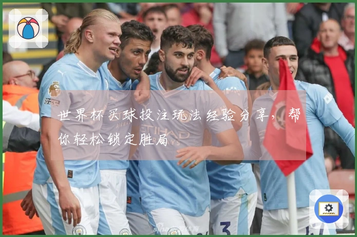 世界杯买球投注玩法经验分享，帮你轻松锁定胜局