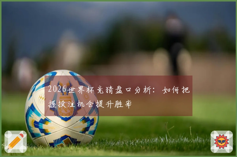 2026世界杯竞猜盘口分析：如何把握投注机会提升胜率