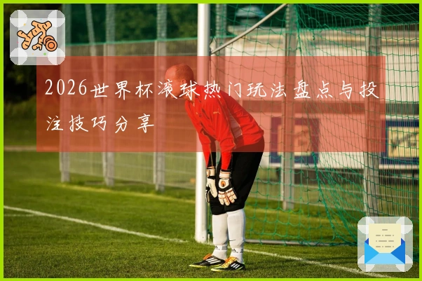 2026世界杯滚球热门玩法盘点与投注技巧分享