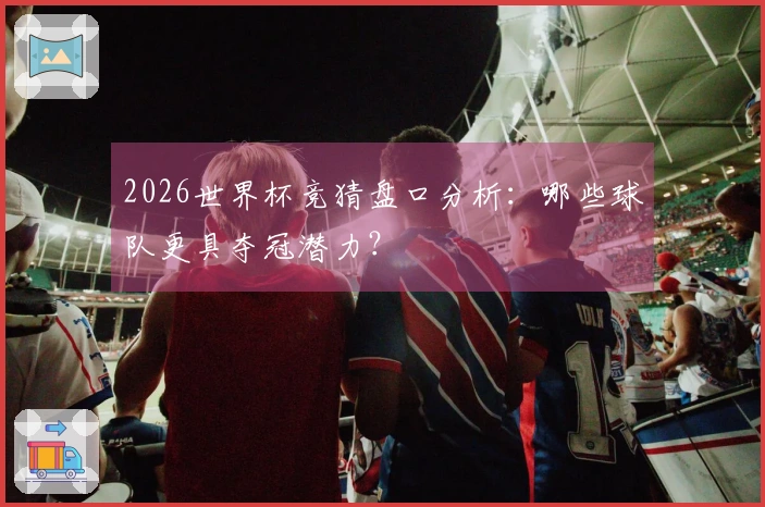 2026世界杯竞猜盘口分析：哪些球队更具夺冠潜力？